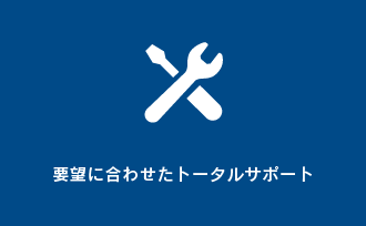 要望に合わせたトータルサポート